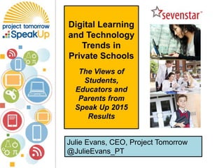 Julie Evans, CEO, Project Tomorrow
@JulieEvans_PT
Digital Learning
and Technology
Trends in
Private Schools
The Views of
Students,
Educators and
Parents from
Speak Up 2015
Results
 