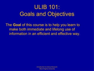 ULIB 101: Goals and Objectives ,[object Object],Introduction to Library Research West Virginia University 