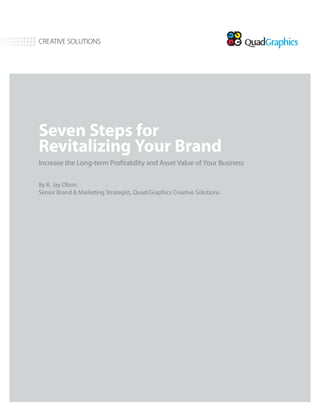 Seven Steps for
Revitalizing Your Brand
Increase the Long-term Profitability and Asset Value of Your Business
By R. Jay Olson
Senior Brand & Marketing Strategist, Quad/Graphics Creative Solutions
CREATIVE SOLUTIONS
 