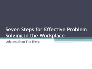Seven Steps for Effective Problem Solving in the Workplace Adapted from Tim Hicks 