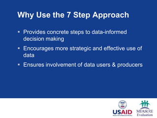 Why Use the 7 Step Approach

 Provides concrete steps to data-informed
  decision making
 Encourages more strategic and effective use of
  data
 Ensures involvement of data users & producers
 
