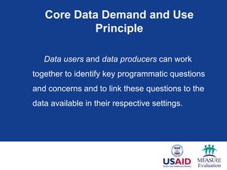 Core Data Demand and Use
           Principle

   Data users and data producers can work
together to identify key programmatic questions
and concerns and to link these questions to the
data available in their respective settings.
 
