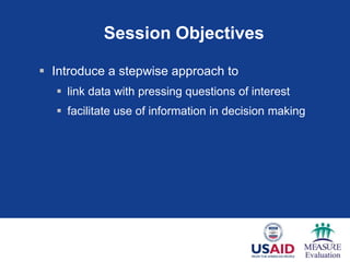 Session Objectives

 Introduce a stepwise approach to
   link data with pressing questions of interest
   facilitate use of information in decision making
 