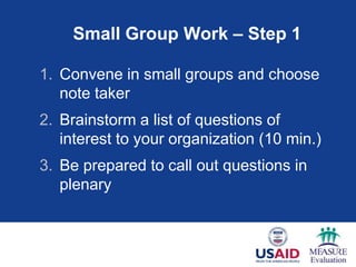 Small Group Work – Step 1

1. Convene in small groups and choose
   note taker
2. Brainstorm a list of questions of
   interest to your organization (10 min.)
3. Be prepared to call out questions in
   plenary
 