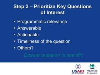 Step 2 – Prioritize Key Questions
            of Interest
   Programmatic relevance
   Answerable
   Actionable
   Timeliness of the question
   Others?
       Ensure question is specific
 