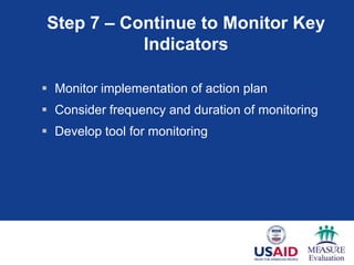 Step 7 – Continue to Monitor Key
           Indicators

 Monitor implementation of action plan
 Consider frequency and duration of monitoring
 Develop tool for monitoring
 