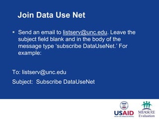 Join Data Use Net

 Send an email to listserv@unc.edu. Leave the
  subject field blank and in the body of the
  message type ‗subscribe DataUseNet.‘ For
  example:


To: listserv@unc.edu
Subject: Subscribe DataUseNet
 