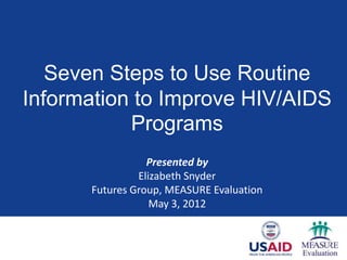 Seven Steps to Use Routine
Information to Improve HIV/AIDS
           Programs
                 Presented by
               Elizabeth Snyder
      Futures Group, MEASURE Evaluation
                  May 3, 2012
 