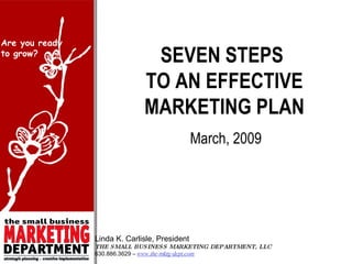 SEVEN STEPS  TO AN EFFECTIVE MARKETING PLAN March, 2009 Linda K. Carlisle, President THE SMALL BUSINESS MARKETING DEPARTMENT, LLC 630.886.3629 –  www.the-mktg-dept.com 