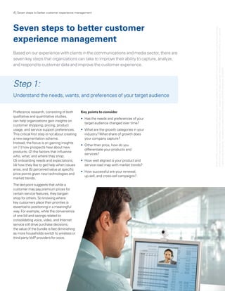 4 | Seven steps to better customer experience management




Seven steps to better customer




                                                                                              © 2011 KPMG LLP a Delaware limited liability partnership and the U.S. member firm of the KPMG network of independent member firms affiliated
                                                                                              with KPMG International Cooperative (“KPMG International”), a Swiss entity. All rights reserved. Printed in the U.S.A. The KPMG name, logo and
experience management
Based on our experience with clients in the communications and media sector, there are
seven key steps that organizations can take to improve their ability to capture, analyze,
and respond to customer data and improve the customer experience.




                                                                                             “cutting through complexity” are registered trademarks or trademarks of KPMG International. 23183NSS
Step 1:
Understand the needs, wants, and preferences of your target audience


Preference research, consisting of both          Key points to consider
qualitative and quantitative studies,
                                                 •	 Has the needs and preferences of your
can help organizations gain insights on
                                                    target audience changed over time?
customer shopping, pricing, product
usage, and service support preferences.          •	 What are the growth categories in your
This critical first step is not about creating      industry? What share of growth does
a new segmentation scheme.                          your company capture?
Instead, the focus is on gaining insights
                                                 •	 Other than price, how do you
on (1) how prospects hear about new
                                                    differentiate your products and




                                                                                                                ,
products; (2) the factors that influence
                                                    services?
who, what, and where they shop;
(3) onboarding needs and expectations;           •	 How well aligned is your product and
(4) how they like to get help when issues           service road map with market trends?
arise; and (5) perceived value at specific
                                                 •	 How successful are your renewal,
price points given new technologies and
                                                    up-sell, and cross-sell campaigns?
market trends.
The last point suggests that while a
customer may pay premium prices for
certain service features, they bargain
shop for others. So knowing where
key customers place their priorities is
essential to positioning in a meaningful
way. For example, while the convenience
of one bill and savings related to
consolidating voice, video, and Internet
service still drive purchase decisions,
the value of the bundle is fast diminishing
as more households switch to wireless or
third-party VoIP providers for voice.
 