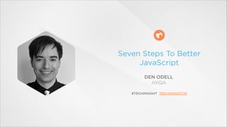 Seven Steps To Better 
JavaScript 
DEN ODELL 
AKQA 
#TECHINSIGHT TECHINSIGHT.IO 
 