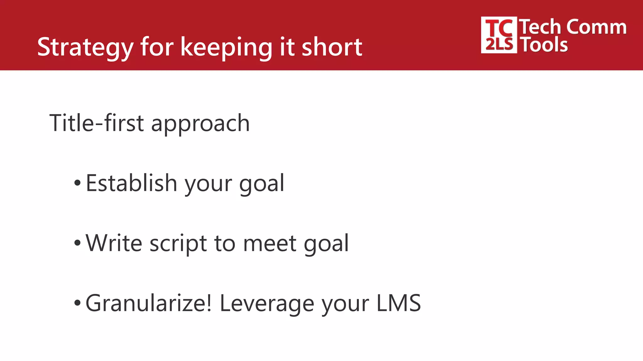 Strategy for keeping it short
Title-first approach
•Establish your goal
•Write script to meet goal
•Granularize! Leverage your LMS
 