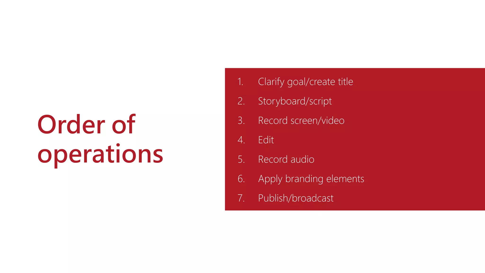 Order of
operations
1. Clarify goal/create title
2. Storyboard/script
3. Record screen/video
4. Edit
5. Record audio
6. Apply branding elements
7. Publish/broadcast
 