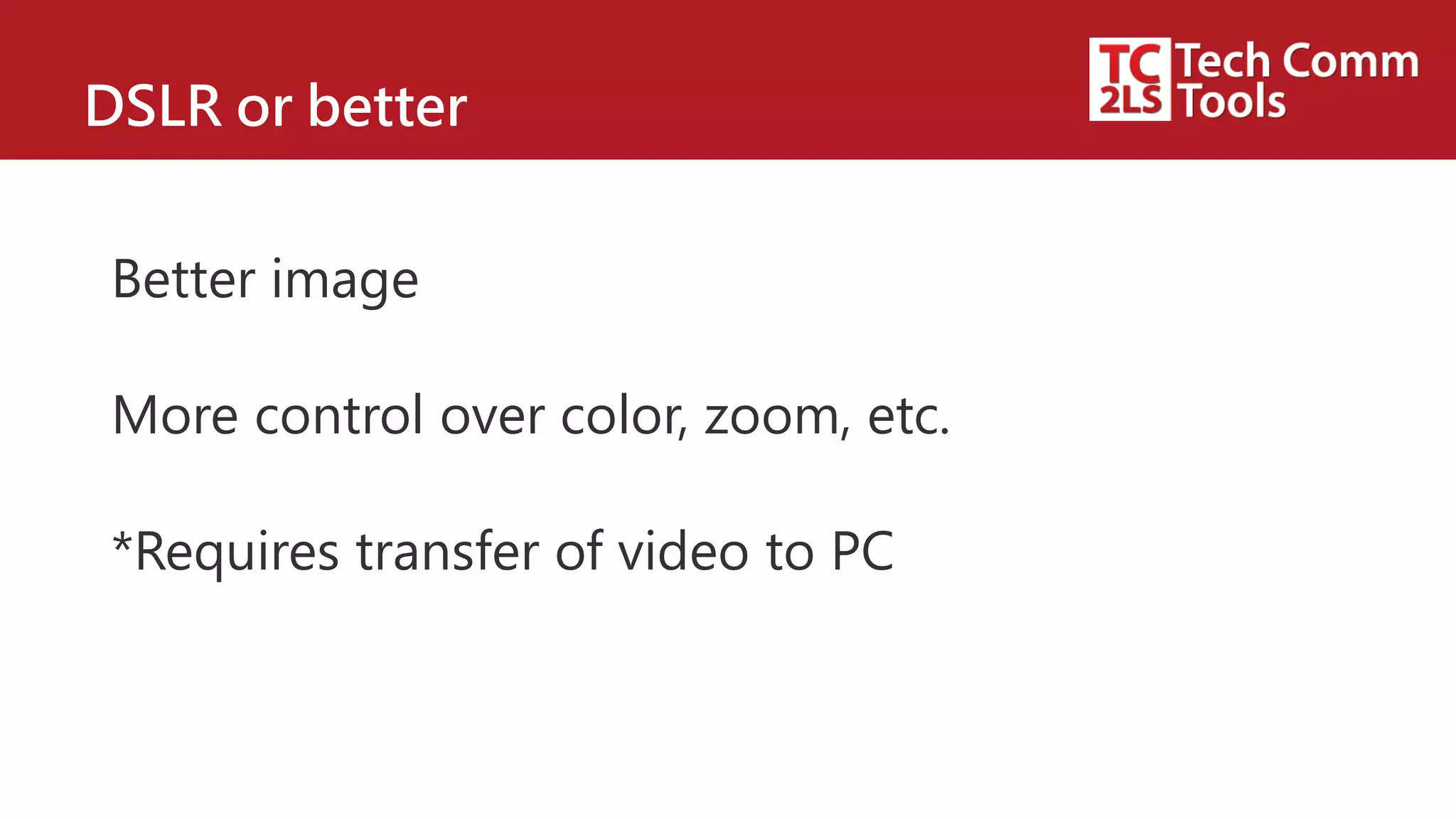 DSLR or better
Better image
More control over color, zoom, etc.
*Requires transfer of video to PC
 