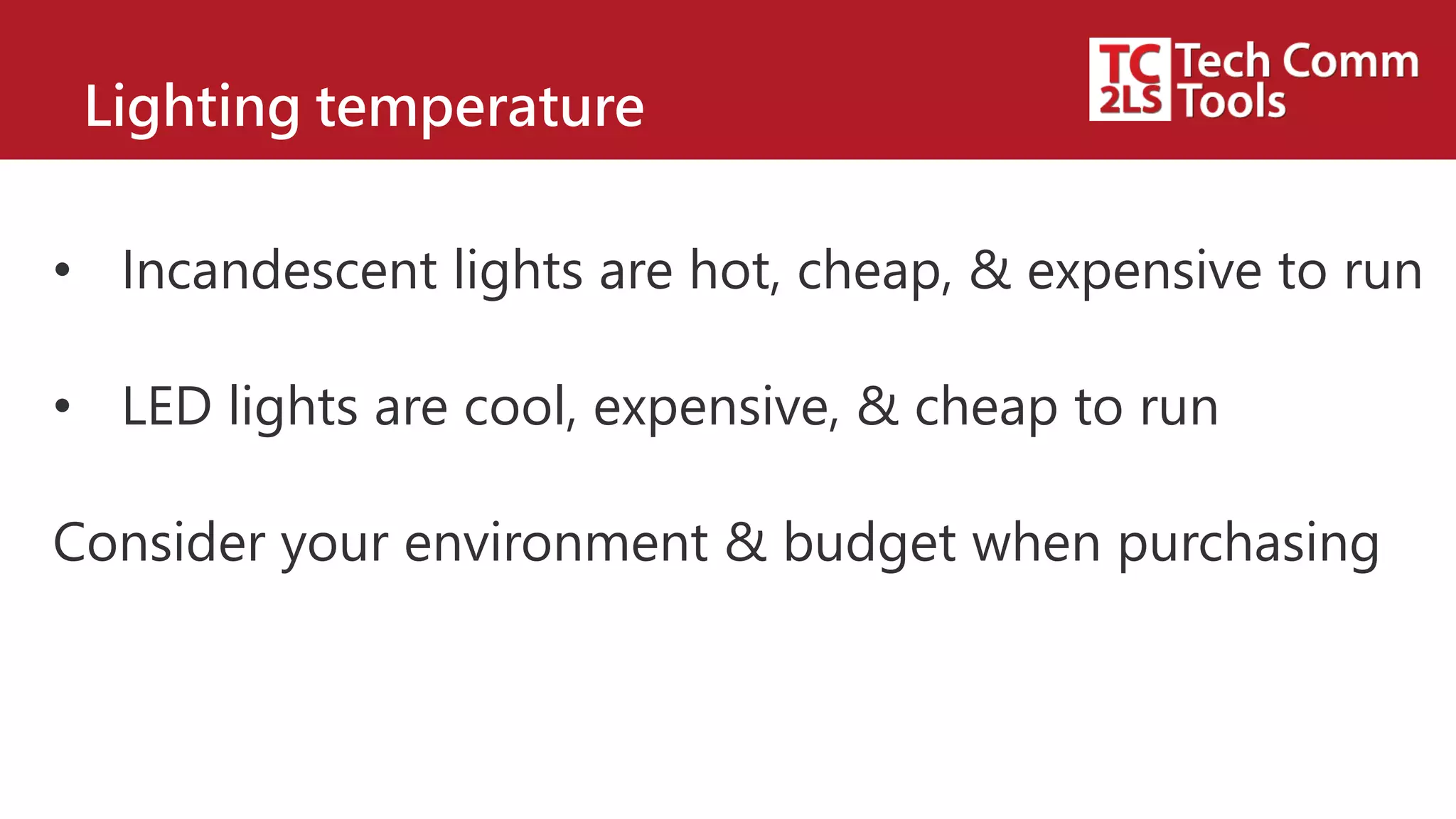 Lighting temperature
• Incandescent lights are hot, cheap, & expensive to run
• LED lights are cool, expensive, & cheap to run
Consider your environment & budget when purchasing
 