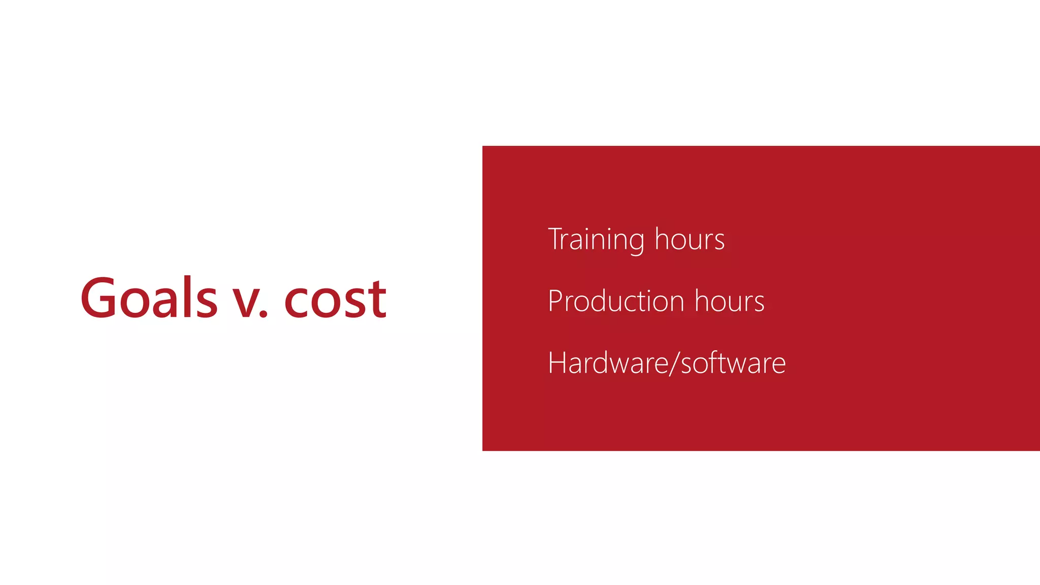 Goals v. cost
Training hours
Production hours
Hardware/software
 