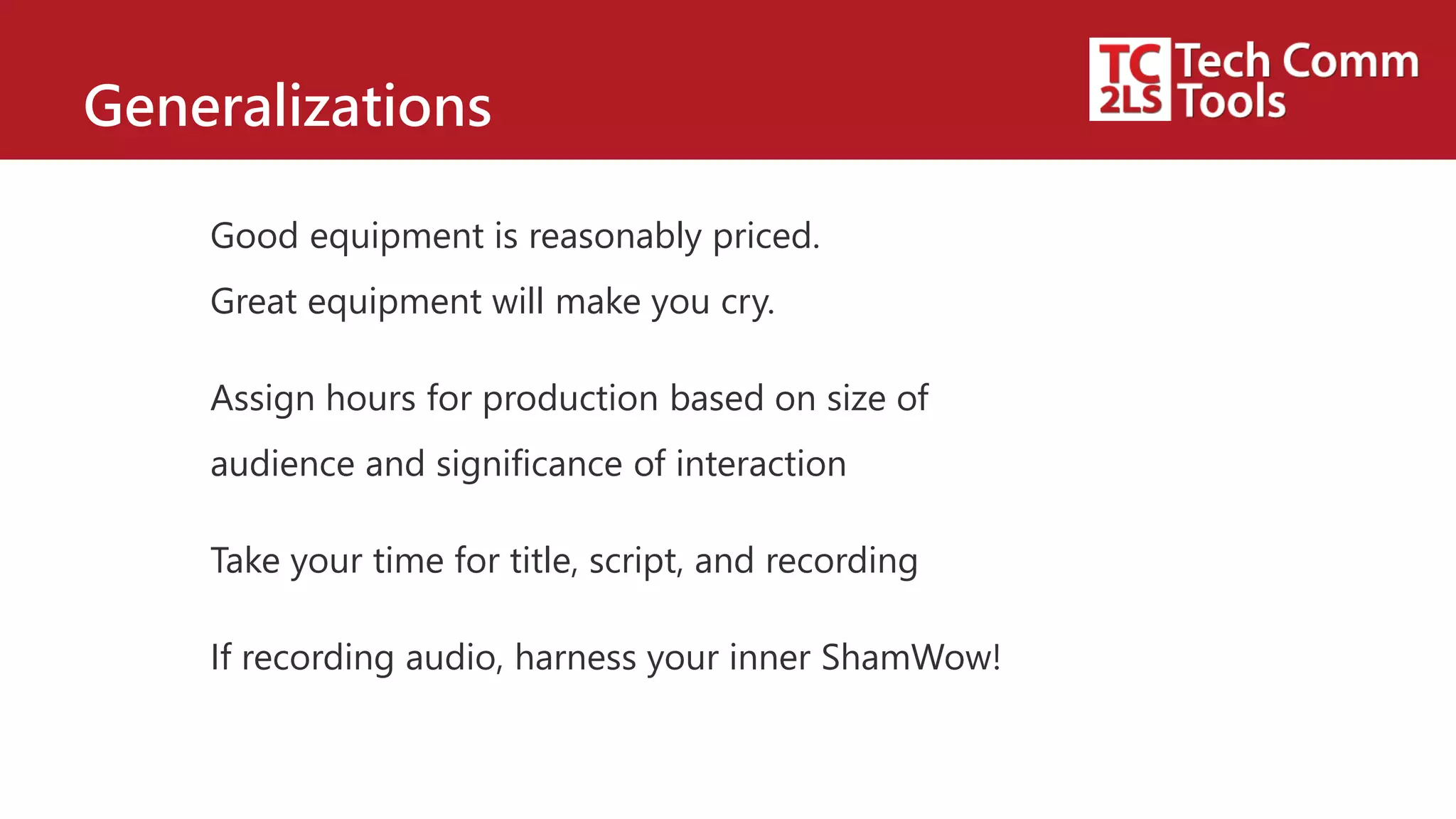 Generalizations
Good equipment is reasonably priced.
Great equipment will make you cry.
Assign hours for production based on size of
audience and significance of interaction
Take your time for title, script, and recording
If recording audio, harness your inner ShamWow!
 