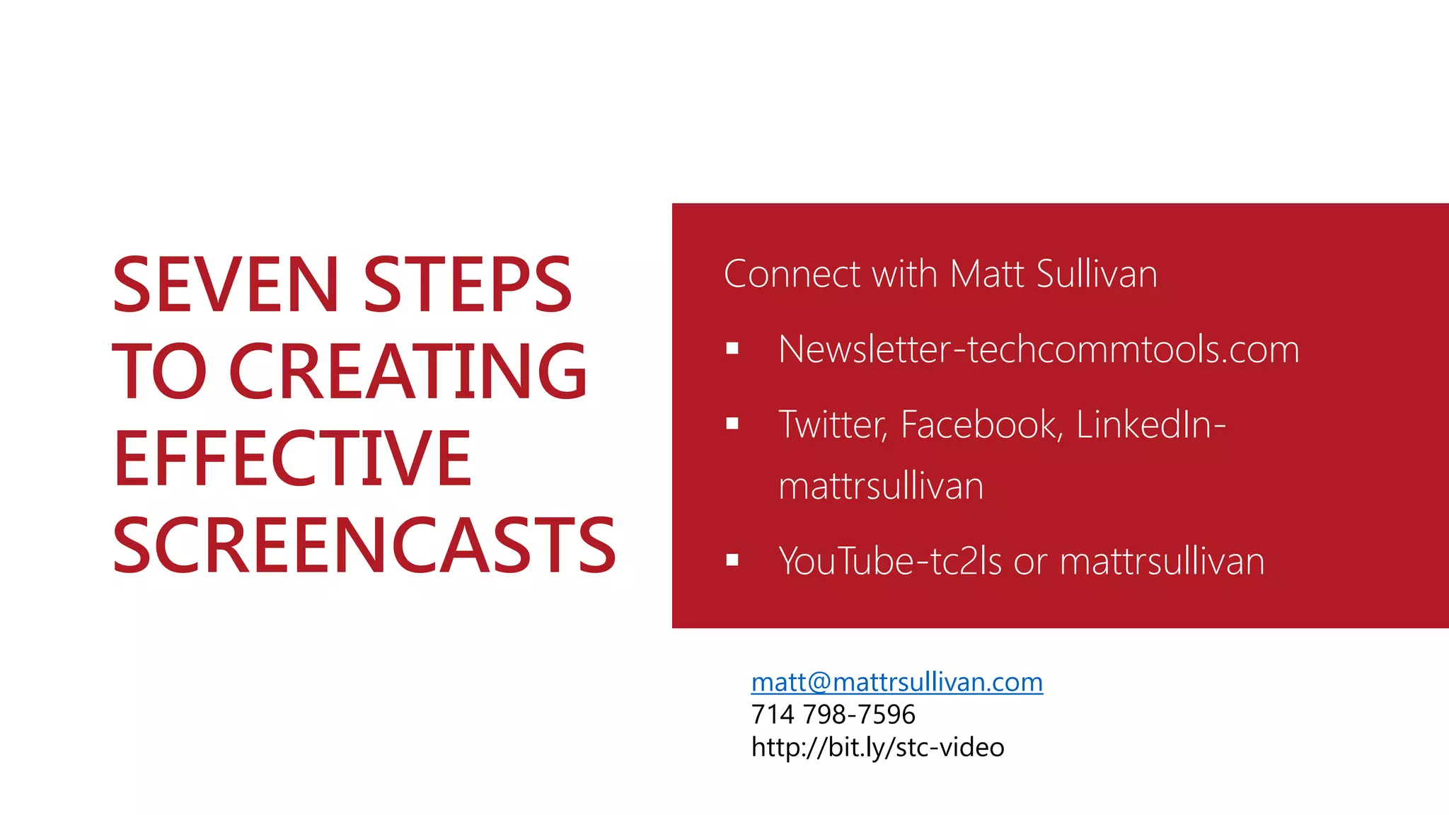 SEVEN STEPS
TO CREATING
EFFECTIVE
SCREENCASTS
Connect with Matt Sullivan
 Newsletter-techcommtools.com
 Twitter, Facebook, LinkedIn-
mattrsullivan
 YouTube-tc2ls or mattrsullivan
matt@mattrsullivan.com
714 798-7596
http://bit.ly/stc-video
 