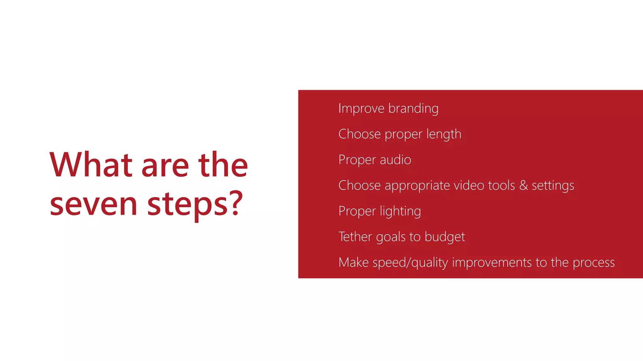 What are the
seven steps?
Improve branding
Choose proper length
Proper audio
Choose appropriate video tools & settings
Proper lighting
Tether goals to budget
Make speed/quality improvements to the process
 