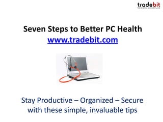 Seven Steps to Better PC Health
      www.tradebit.com




Stay Productive – Organized – Secure
  with these simple, invaluable tips
 