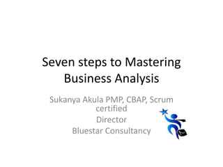 Seven steps to Mastering
Business Analysis
Sukanya Akula PMP, CBAP, Scrum
certified
Director
Bluestar Consultancy
 