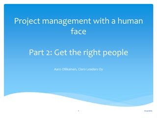 Project management with a human
              face

   Part 2: Get the right people
          Aaro Ollikainen, Claro Leaders Oy




                          1                   12.4.2012
 