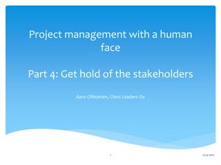 Project management with a human
              face

Part 4: Get hold of the stakeholders
          Aaro Ollikainen, Claro Leaders Oy




                          1                   27.4.2012
 