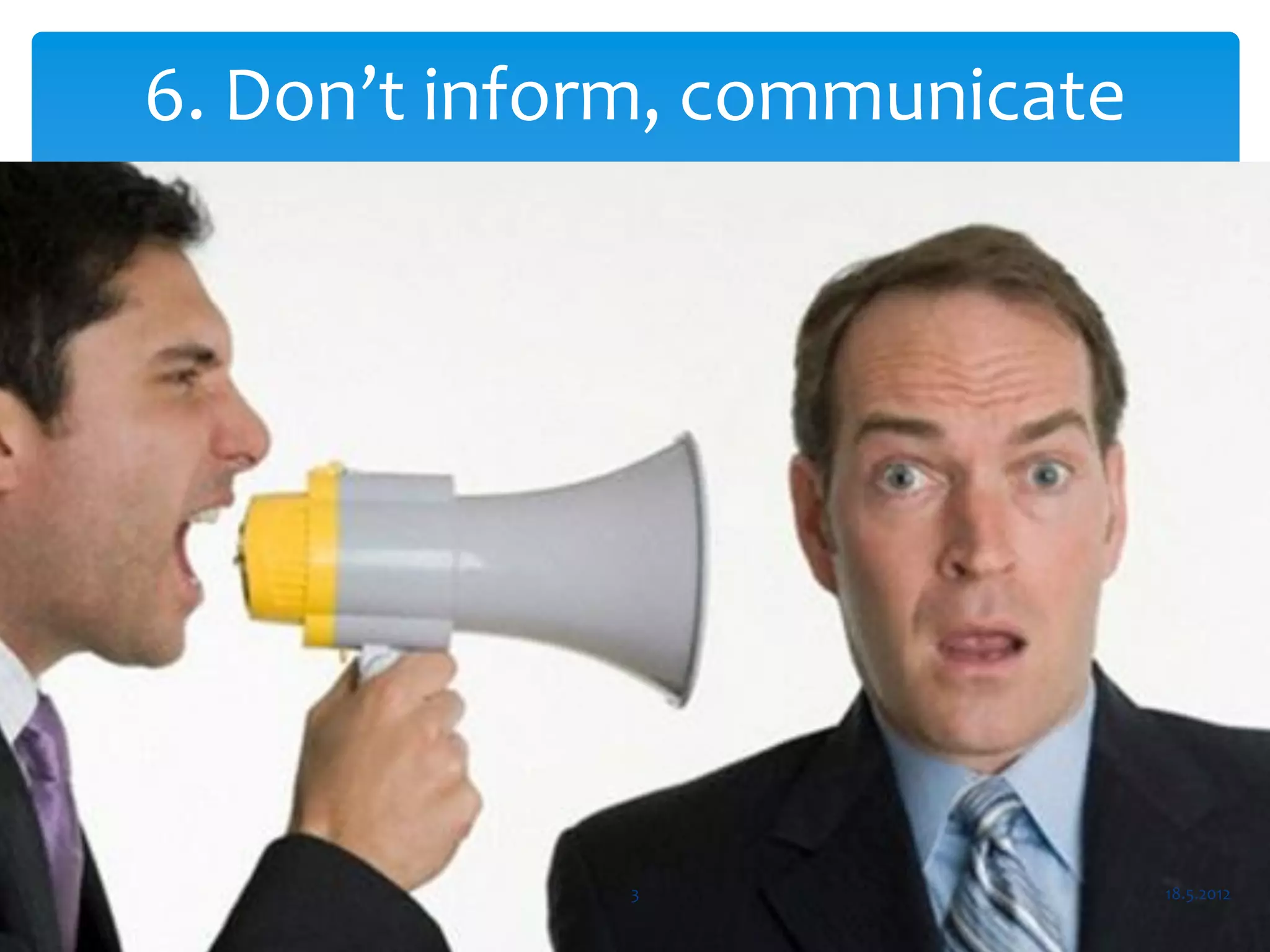 6. Don’t inform, communicate




             3                 18.5.2012
 
