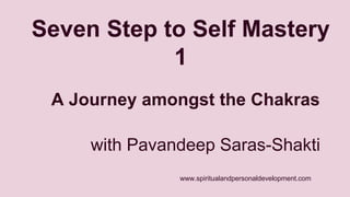 Seven Step to Self Mastery 
1 
A Journey amongst the Chakras 
with Pavandeep Saras-Shakti 
www.spiritualandpersonaldevelopment.com 
 