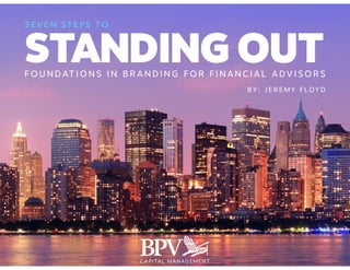 STANDING OUT FOUNDATIONS IN BRANDING FOR FINANCIAL ADVISORS 
BY: JEREMY FLOYD 
SEVEN STEPS TO 
 