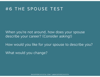 #6 THE SPOUSE TEST 
When you’re not around, how does your spouse 
describe your career? (Consider asking!) 
How would you ...