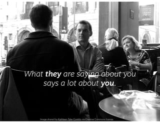 What they are saying about you 
says a lot about you. 
Image shared by Kathleen Tyler Conklin via Creative Commons license...