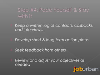 

Keep a written log of contacts, callbacks,
and interviews.



Develop short & long term action plans



Seek feedback from others



Review and adjust your objectives as
needed

 