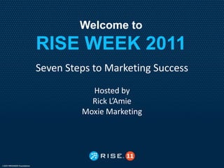 Welcome to
RISE WEEK 2011
Seven Steps to Marketing Success
           Hosted by
           Rick L’Amie
         Moxie Marketing
 