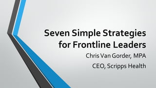 Seven  Simple  Strategies  
for  Frontline  Leaders
Chris  Van  Gorder,  MPA
CEO,  Scripps  Health
 