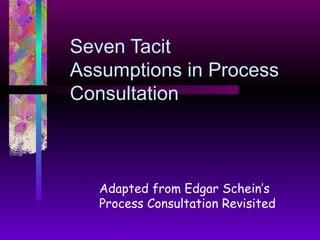 Seven Tacit Assumptions in Process Consultation  Adapted from Edgar Schein’s Process Consultation Revisited  