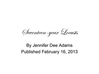 Seventeen-year Locusts
  By Jennifer Dee Adams
Published February 16, 2013
 