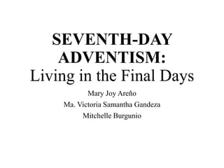 SEVENTH-DAY
ADVENTISM:
Living in the Final Days
Mary Joy Areño
Ma. Victoria Samantha Gandeza
Mitchelle Burgunio
 
