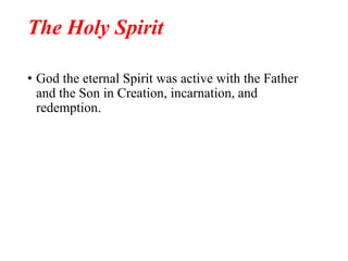 The Holy Spirit
• God the eternal Spirit was active with the Father
and the Son in Creation, incarnation, and
redemption.
 