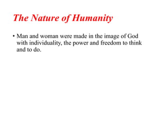 The Nature of Humanity
• Man and woman were made in the image of God
with individuality, the power and freedom to think
and to do.
 