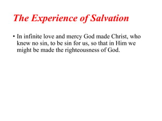 The Experience of Salvation
• In infinite love and mercy God made Christ, who
knew no sin, to be sin for us, so that in Him we
might be made the righteousness of God.
 