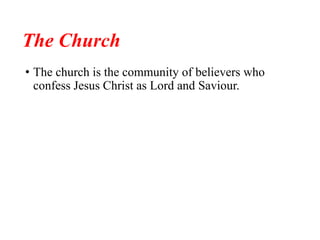 The Church
• The church is the community of believers who
confess Jesus Christ as Lord and Saviour.
 