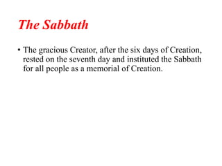 The Sabbath
• The gracious Creator, after the six days of Creation,
rested on the seventh day and instituted the Sabbath
for all people as a memorial of Creation.
 