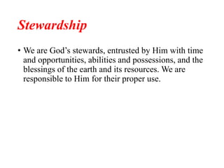 Stewardship
• We are God’s stewards, entrusted by Him with time
and opportunities, abilities and possessions, and the
blessings of the earth and its resources. We are
responsible to Him for their proper use.
 