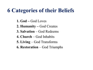 6 Categories of their Beliefs
1. God – God Loves
2. Humanity – God Creates
3. Salvation – God Redeems
4. Church – God Inhabits
5. Living – God Transforms
6. Restoration – God Triumphs
 
