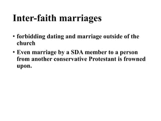 Inter-faith marriages
• forbidding dating and marriage outside of the
church
• Even marriage by a SDA member to a person
from another conservative Protestant is frowned
upon.
 