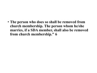 • The person who does so shall be removed from
church membership. The person whom he/she
marries, if a SDA member, shall also be removed
from church membership." 6
 