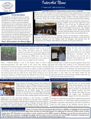 InterAid News
1st
October to 23rd
2016 Seventh Issue
From the Editor
This marks the seventh issue since we started
running this news bulletin and I am more than
greatful for the support towards this initiative
ensuring this is a success. I cannot emphasise
enough that the year is ending and it means many
things including the need to send in all the major
stories for the year to be published in the Annual
report and Annual newsletter for the benefit of
our external partners who may in one way or the
other have missed out on the updates that have
been running on our different media forums. I also
congratulate the team for making 1,500 followers
on Facebook and still growing, let us continue
working together to share the InterAid dream
Katasi-Communications and Advocacy Officer
CHILDREN DISCUSS THEIR RIHTS WITH POLIY MAKERS
Rarely do children and adults meet and discuss pertinent issues regarding their human rights
with the same voice and this was made possible during the Children’s Conference organised
by InterAid Uganda that brought together Refugee children of all ages ranging between 5
and 20 years of Age. The one day conference, which was held at Pope Paul hotel in Mengo,
Started at 8:00am with speeches from the Older children who shared their experiences as
Refugee children and how their rights have been
violated in a way or the way. A testimony from a
young lady who is currently a Makeup Artist for
celebrities and Models moved many other children
to start up sustainable income generating projects
with their skills and talents and not to give up on life
despite their status in society, she inspired them to
always use all opportunities to their advantage and not wait for parents or older people to
determine their fate when they can still start working for their future at their ages. The
conference attracted over 150 children both the Refugees and nationals and the
Commissioner for Children under Ministry of Gender was the guest of Honour.
TIME TO HARVEST AND REAP FROM HARDWORK AND SWEAT
The Kiryandongo settlement which is one of the
major refugee resettlement camps for Sudanese,
comprises of people with various needs and among
them are Persons Living with Disability (PWDs) and
it is interesting that PWDs have come off very
successful and self-sustaining due to the number of
activities they are engaged in such as farming.
Lilian, a Sudanese Refugee is one of the farmers ready to harvest her
maize,beans,groundnuts and other foods in this season after utilising the
opportunity from InterAid Uganda to plant different crops in the piece of land that
was allocated to her in the resettlement camp. She is evidence enough that disability
is not inability and she will be feeding many able bodied people who are able to use
their hands and legs with ease unlike for her, whose hands and legs are not in a
natural form making use of hands and legs very difficult but never the less able to
dig. 3rd December is the International Day for People Living with Disability
MORNING ADDRESS IN HIGH GEAR AS NUMBERS INCREASE
Every Monday all through Thursday from 8:00am to
5:00pm gates are open to Refugees across the world to
seek immediate support in terms of health, education,
livelihood, food security, legal aid among other basic
requirements for all human beings. The services
provided at InterAid are free to all Refugees and other
persons of concern. Every morning staff of InterAid
meet with the clients seeking support and information
ranging from the laws governing Uganda as a host countrie, to available
opportunities and important areas of contact in case they need a particular
service. The morning Address helps Refugees understand the country and how
to continue living in harmony in the country of Refuge. Each day different
nationalities are expected including youth, children and the elderly who are
given contacts to make appointment and rescheduled according to their needs.
UGANDA REFUGEES ON INTERNATIONAL PLATFORM
During the first week of October,
Uganda is known for the famous
International Trade show at the Uganda
Manufacturers Association and this
year, Refugees were not left out as
hundreds of them applied to be part of
the show to market their works.
InterAid paid space to enable the interested applicants market their
goods and leverage their products on the international market.
Items such as clothes, bricketts, African jewelry, food stuff among
others were displayed by the Refugees and demonstrations were
made on how the products work and the difference in their quality
and prices.” I have made over 100 clients, thanks for this
opportunity InterAid.” mentioned Sarah a brickett marker who was
among the selected participants this year
PLANNING FOR 2017 TAKES SHAPE IN KAMPALA
InterAid runs an annual budget
which informs projects of the year
in focus and given the fact that
2016 is coming to an end, plans for
the different projects for 2017
have already taken shape but can
only happen with consolidated
support. It is for this reason that a
meeting was organised among different implementing partners
and representatives of United Nations High Commissioner for
Refugees, community representatives and staff of InterAid to
plan for 2016 basing on the feedback received from the
communities regarding the different services they got this year.
Gearing up for 16 Days of Activism: Every year issues of Sexual and Gender Based Violence (SGBV) are highlighted internationally
given they are international human rights issues and this year InterAid Uganda is in high gear for advocacy of these issues. 16 days
starting from 25th November are set aside to create awareness of the SGBV around us. Refugees are not left out and survivors of
SGBV will be given platform to highlight the plight and how others can be saved from the vice of SGBV. InterAid is working closely
with the Ministry of Gender to enure that the 16 days are well utilised and advocacy impact is felt.
 