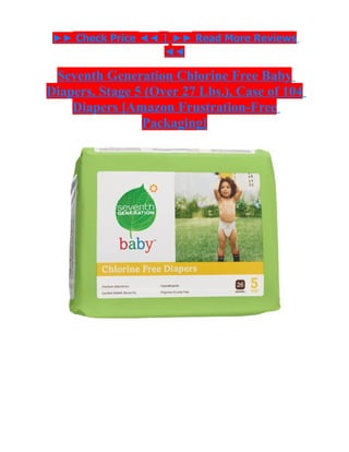 ►► Check Price ◄◄ | ►► Read More Reviews
                   ◄◄

 Seventh Generation Chlorine Free Baby
Diapers, Stage 5 (Over 27 Lbs.), Case of 104
    Diapers [Amazon Frustration-Free
                Packaging]
 