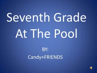 Seventh Grade At The Pool BY: Candy+FRIENDS 